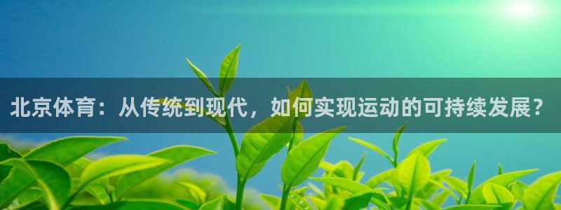 833直播体育：北京体育：从传统到现代，如何实现运动的可持续发展？